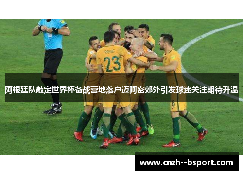 阿根廷队敲定世界杯备战营地落户迈阿密郊外引发球迷关注期待升温 阿根廷队敲定世界杯备战营地落户迈阿密郊外引发球迷关注期待升温