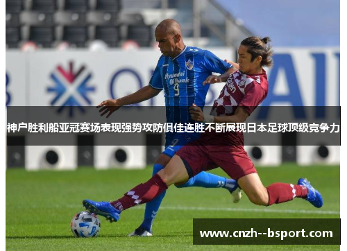 神户胜利船亚冠赛场表现强势攻防俱佳连胜不断展现日本足球顶级竞争力 神户胜利船亚冠赛场表现强势攻防俱佳连胜不断展现日本足球顶级竞争力