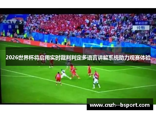 2026世界杯将启用实时裁判判定多语言讲解系统助力观赛体验 2026世界杯将启用实时裁判判定多语言讲解系统助力观赛体验