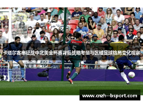 卡塔尔客串征战中北美金杯赛背后战略考量与区域足球格局变化观察 卡塔尔客串征战中北美金杯赛背后战略考量与区域足球格局变化观察