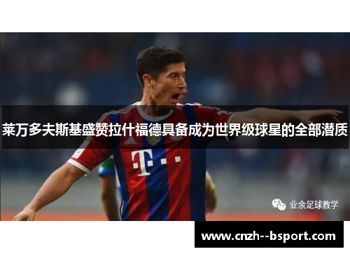 莱万多夫斯基盛赞拉什福德具备成为世界级球星的全部潜质 莱万多夫斯基盛赞拉什福德具备成为世界级球星的全部潜质